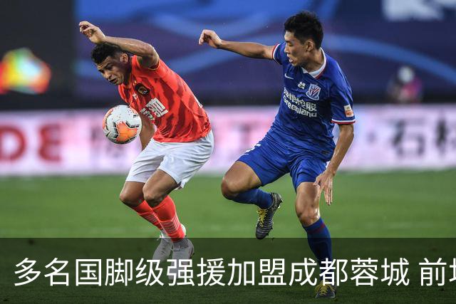 多名国脚级强援加盟成都蓉城 前场还有进人空间